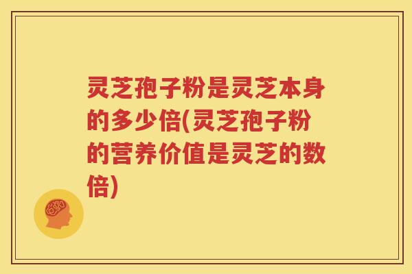 灵芝孢子粉是灵芝本身的多少倍(灵芝孢子粉的营养价值是灵芝的数倍)