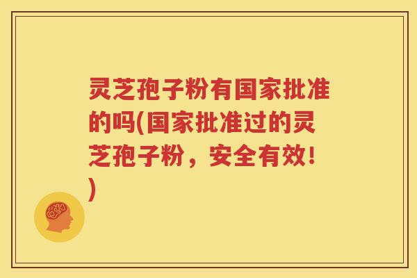 灵芝孢子粉有国家批准的吗(国家批准过的灵芝孢子粉，安全有效！)