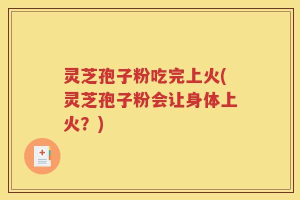 灵芝孢子粉吃完上火(灵芝孢子粉会让身体上火？)