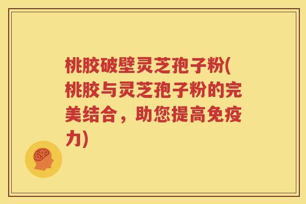 桃胶破壁灵芝孢子粉(桃胶与灵芝孢子粉的完美结合，助您提高免疫力)