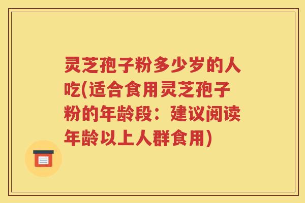 灵芝孢子粉多少岁的人吃(适合食用灵芝孢子粉的年龄段：建议阅读年龄以上人群食用)