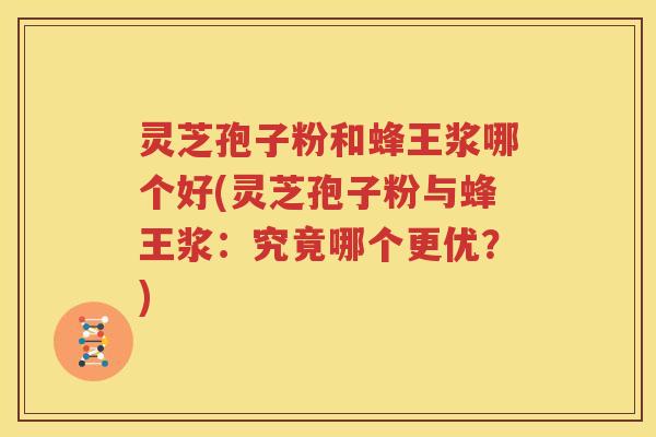 灵芝孢子粉和蜂王浆哪个好(灵芝孢子粉与蜂王浆：究竟哪个更优？)