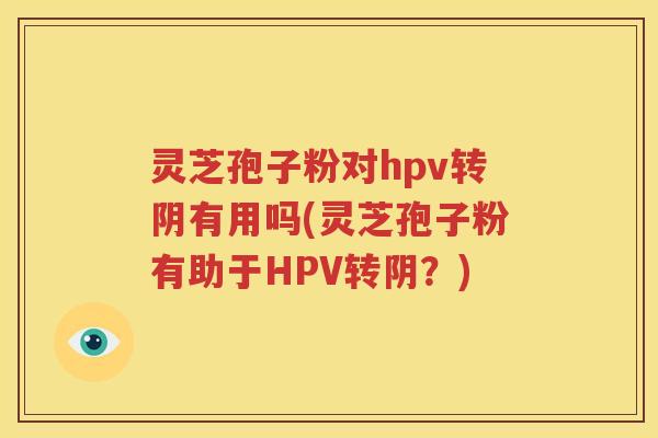 灵芝孢子粉对hpv转阴有用吗(灵芝孢子粉有助于HPV转阴？)