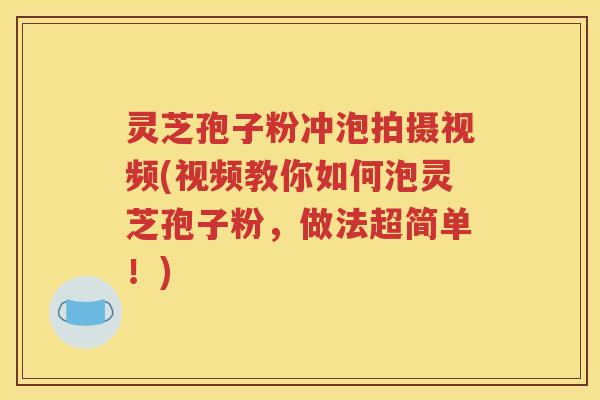 灵芝孢子粉冲泡拍摄视频(视频教你如何泡灵芝孢子粉，做法超简单！)