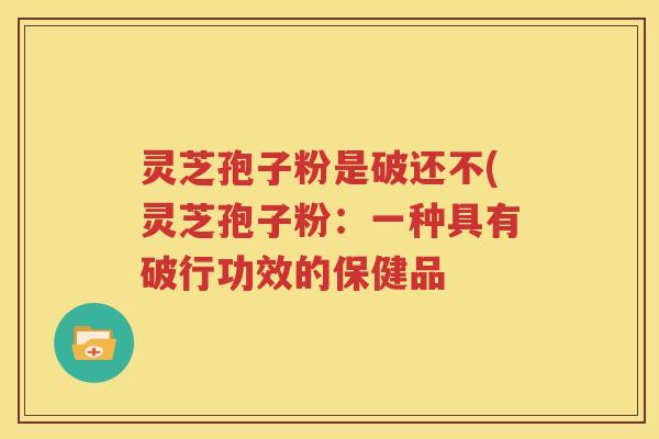 灵芝孢子粉是破还不(灵芝孢子粉：一种具有破行功效的保健品