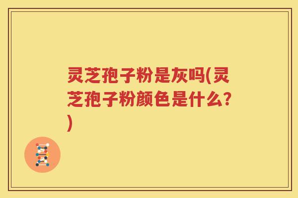灵芝孢子粉是灰吗(灵芝孢子粉颜色是什么？)