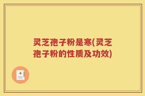灵芝孢子粉是寒(灵芝孢子粉的性质及功效)
