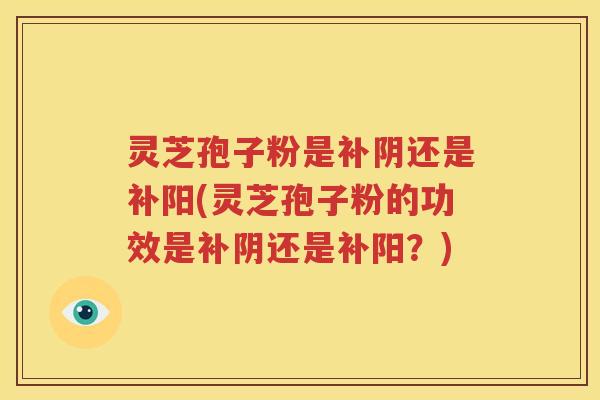 灵芝孢子粉是补阴还是补阳(灵芝孢子粉的功效是补阴还是补阳？)