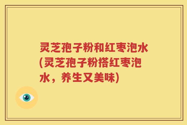 灵芝孢子粉和红枣泡水(灵芝孢子粉搭红枣泡水，养生又美味)