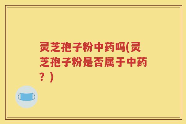 灵芝孢子粉中药吗(灵芝孢子粉是否属于中药？)