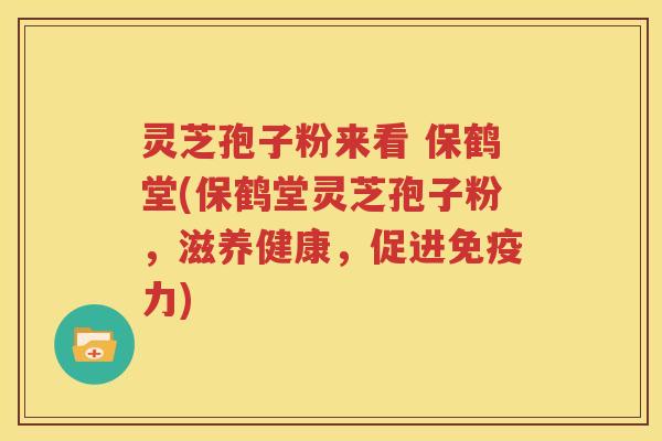 灵芝孢子粉来看 保鹤堂(保鹤堂灵芝孢子粉，滋养健康，促进免疫力)
