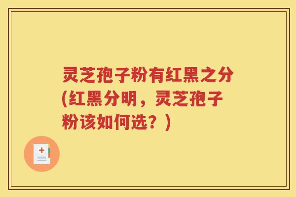 灵芝孢子粉有红黑之分(红黑分明，灵芝孢子粉该如何选？)