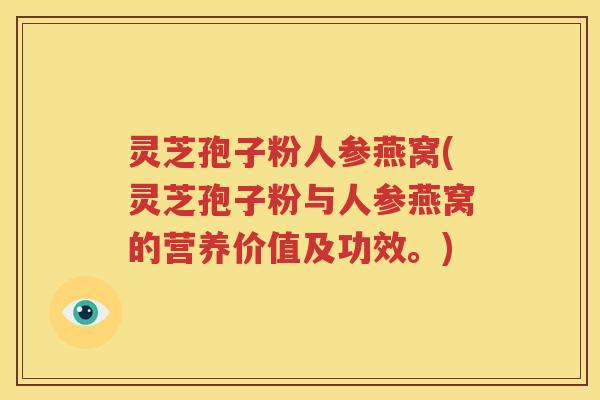 灵芝孢子粉人参燕窝(灵芝孢子粉与人参燕窝的营养价值及功效。)