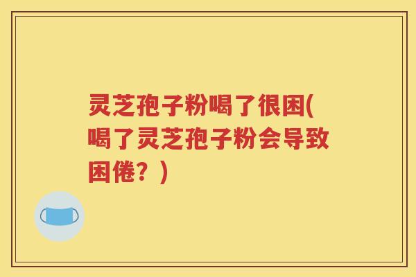 灵芝孢子粉喝了很困(喝了灵芝孢子粉会导致困倦？)