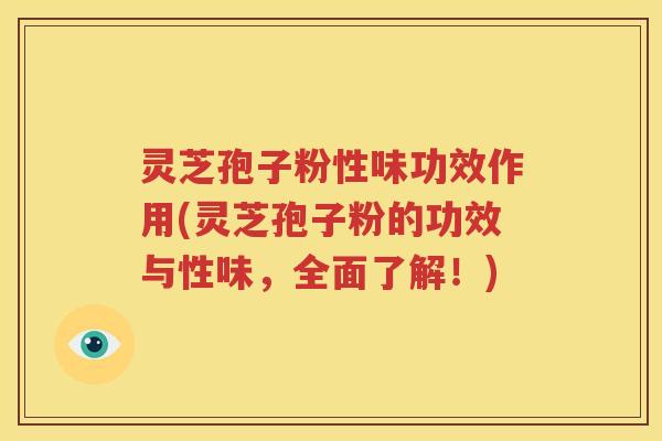 灵芝孢子粉性味功效作用(灵芝孢子粉的功效与性味，全面了解！)
