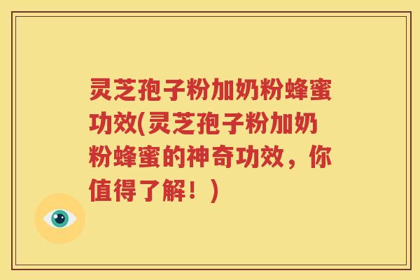 灵芝孢子粉加奶粉蜂蜜功效(灵芝孢子粉加奶粉蜂蜜的神奇功效，你值得了解！)