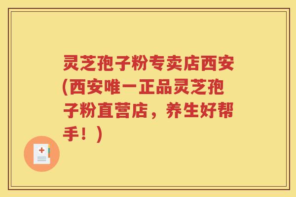 灵芝孢子粉专卖店西安(西安唯一正品灵芝孢子粉直营店，养生好帮手！)