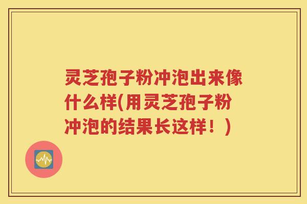 灵芝孢子粉冲泡出来像什么样(用灵芝孢子粉冲泡的结果长这样！)