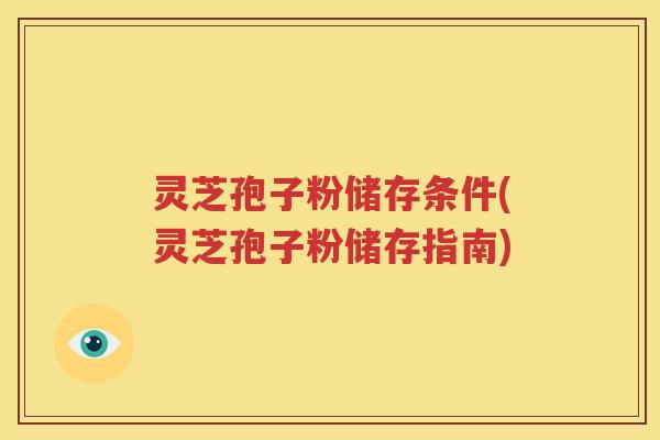 灵芝孢子粉储存条件(灵芝孢子粉储存指南)