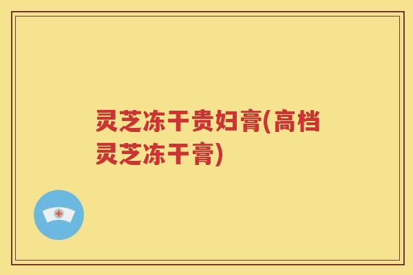 灵芝冻干贵妇膏(高档灵芝冻干膏)