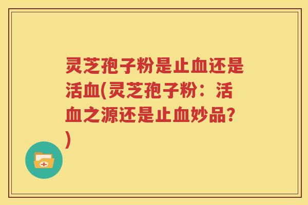 灵芝孢子粉是止血还是活血(灵芝孢子粉：活血之源还是止血妙品？)
