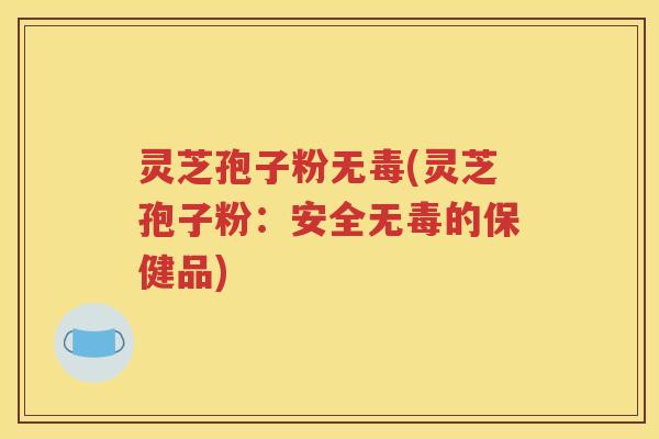 灵芝孢子粉无毒(灵芝孢子粉：安全无毒的保健品)