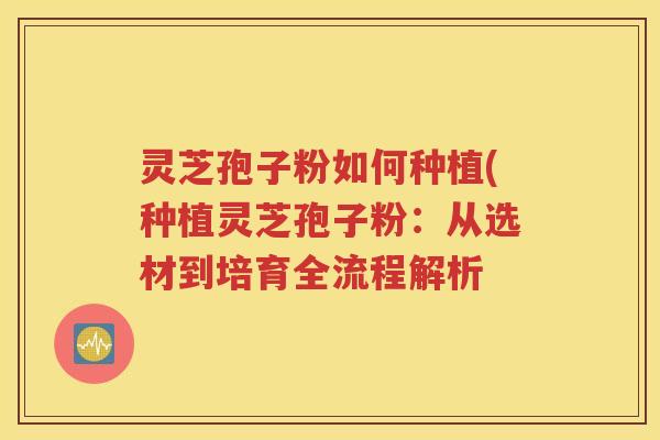 灵芝孢子粉如何种植(种植灵芝孢子粉：从选材到培育全流程解析