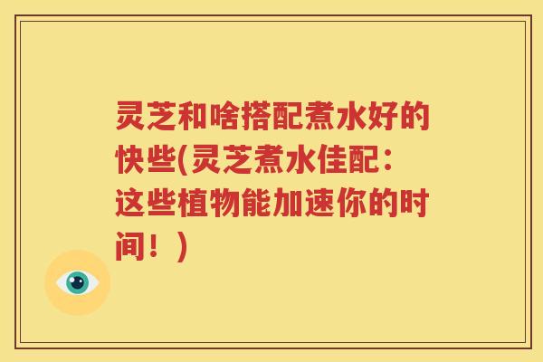 灵芝和啥搭配煮水好的快些(灵芝煮水佳配：这些植物能加速你的时间！)