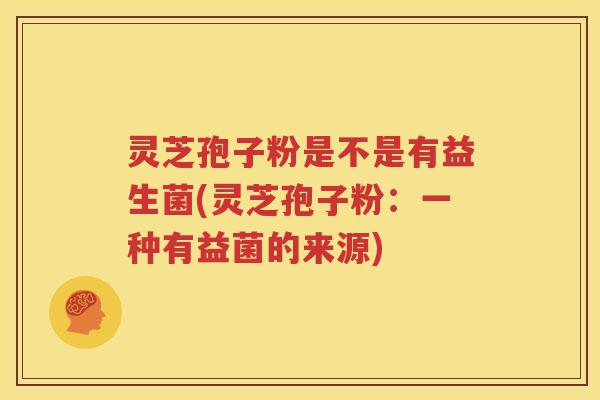 灵芝孢子粉是不是有益生菌(灵芝孢子粉：一种有益菌的来源)