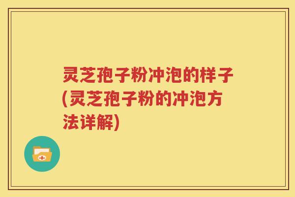 灵芝孢子粉冲泡的样子(灵芝孢子粉的冲泡方法详解)