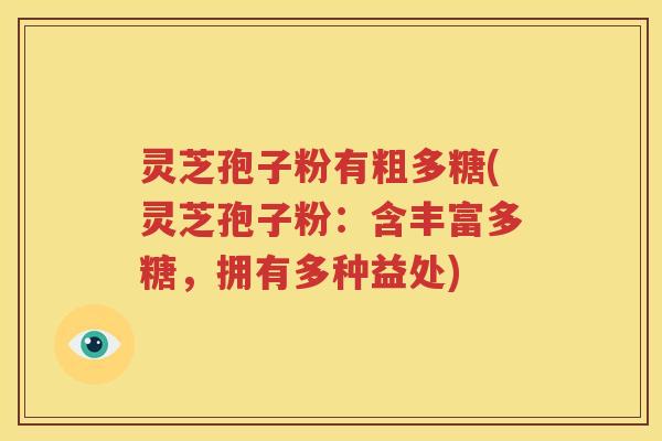 灵芝孢子粉有粗多糖(灵芝孢子粉：含丰富多糖，拥有多种益处)
