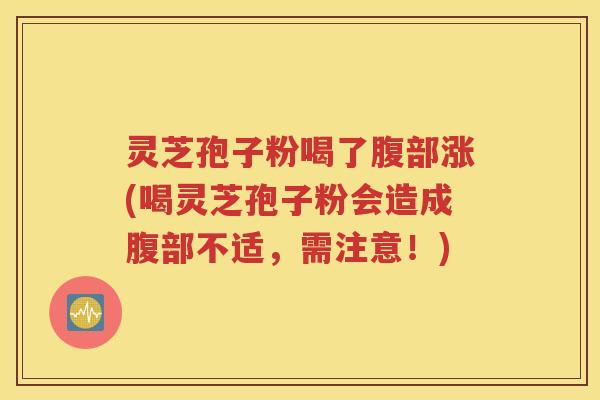 灵芝孢子粉喝了腹部涨(喝灵芝孢子粉会造成腹部不适，需注意！)