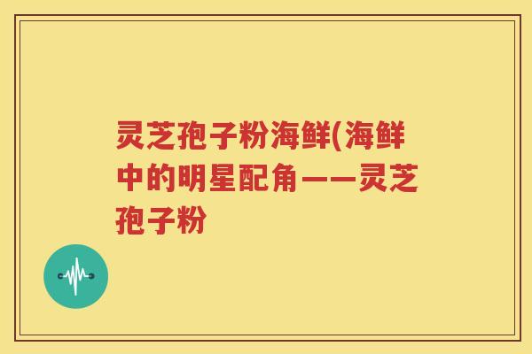 灵芝孢子粉海鲜(海鲜中的明星配角——灵芝孢子粉
