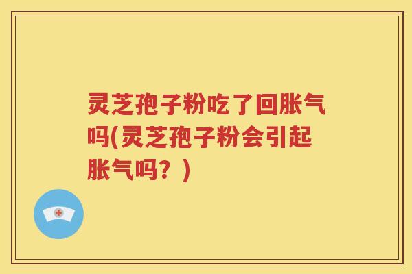 灵芝孢子粉吃了回胀气吗(灵芝孢子粉会引起胀气吗？)
