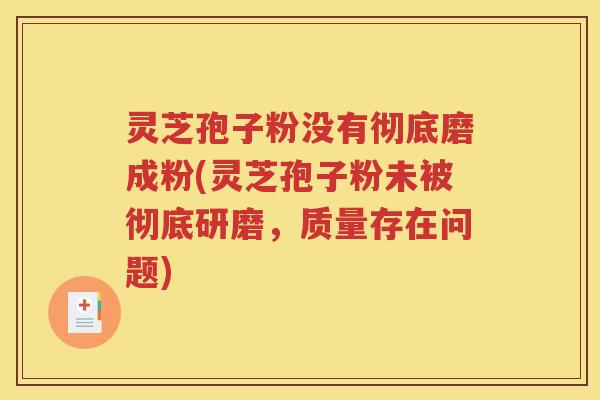 灵芝孢子粉没有彻底磨成粉(灵芝孢子粉未被彻底研磨，质量存在问题)