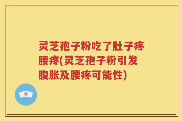 灵芝孢子粉吃了肚子疼腰疼(灵芝孢子粉引发腹胀及腰疼可能性)
