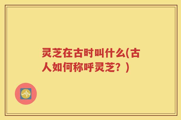 灵芝在古时叫什么(古人如何称呼灵芝？)