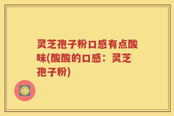 灵芝孢子粉口感有点酸味(酸酸的口感：灵芝孢子粉)