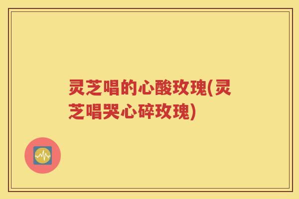 灵芝唱的心酸玫瑰(灵芝唱哭心碎玫瑰)