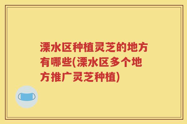 溧水区种植灵芝的地方有哪些(溧水区多个地方推广灵芝种植)