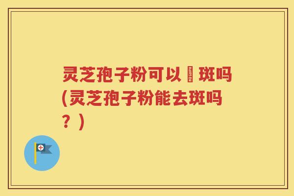 灵芝孢子粉可以袪斑吗(灵芝孢子粉能去斑吗？)