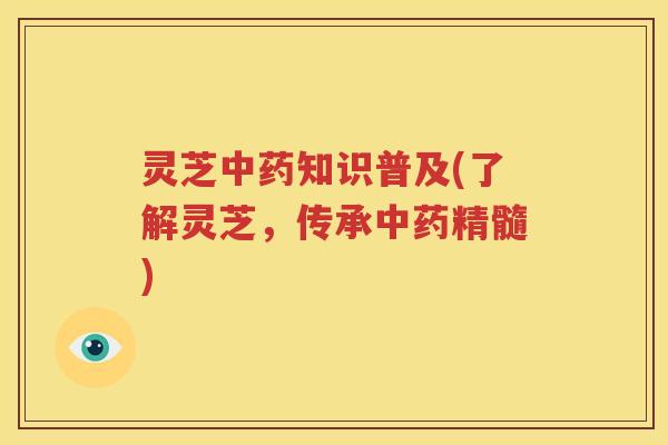 灵芝中药知识普及(了解灵芝，传承中药精髓)