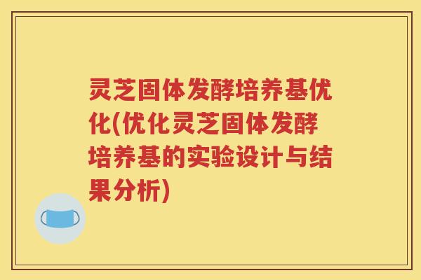灵芝固体发酵培养基优化(优化灵芝固体发酵培养基的实验设计与结果分析)