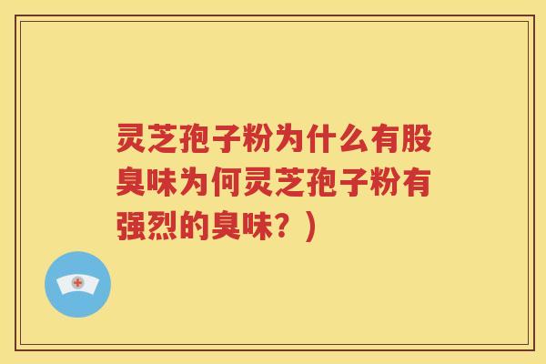 灵芝孢子粉为什么有股臭味为何灵芝孢子粉有强烈的臭味？)