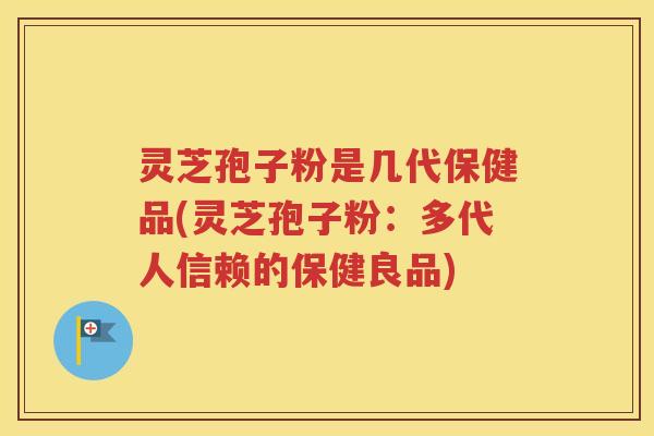 灵芝孢子粉是几代保健品(灵芝孢子粉：多代人信赖的保健良品)