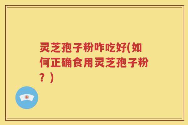 灵芝孢子粉咋吃好(如何正确食用灵芝孢子粉？)