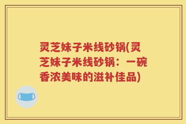 灵芝妹子米线砂锅(灵芝妹子米线砂锅：一碗香浓美味的滋补佳品)