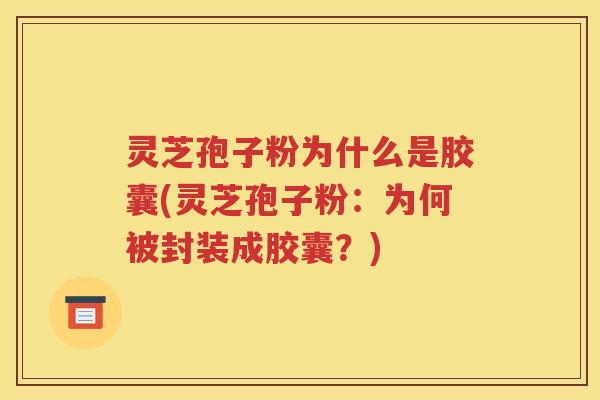 灵芝孢子粉为什么是胶囊(灵芝孢子粉：为何被封装成胶囊？)