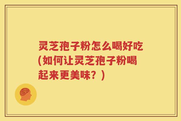 灵芝孢子粉怎么喝好吃(如何让灵芝孢子粉喝起来更美味？)