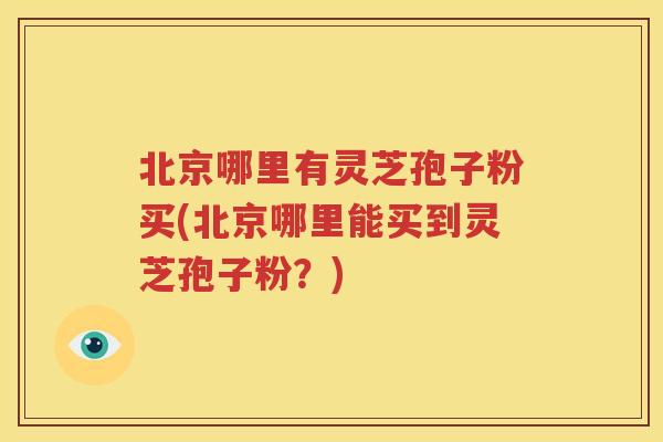 北京哪里有灵芝孢子粉买(北京哪里能买到灵芝孢子粉？)
